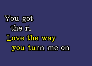 You got
the 12

Love the way
you turn me on