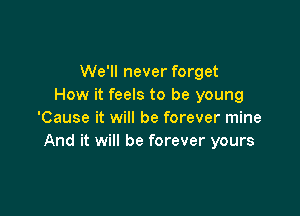 We'll never forget
How it feels to be young

'Cause it will be forever mine
And it will be forever yours