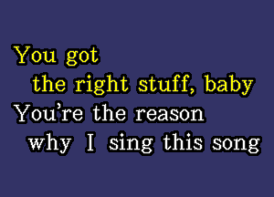 You got
the right stuff, baby

You,re the reason
Why I sing this song