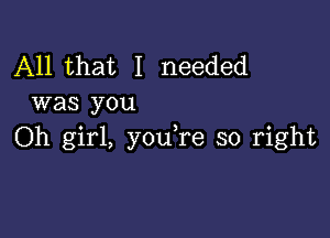 All that I needed
was you

Oh girl, y0u re so right