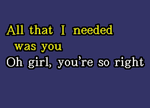 All that I needed
was you

Oh girl, y0u re so right