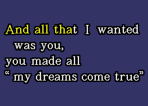 And all that I wanted
was you,

you made all
(l my dreams come true))