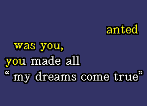 was you,

you made all

t

t n
my dreams come true