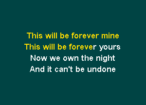 This will be forever mine
This will be forever yours

Now we own the night
And it can't be undone