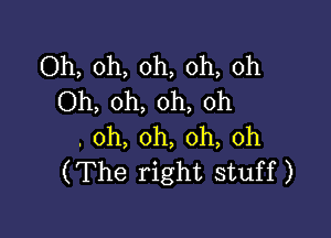 Oh, oh, oh, oh, oh
Oh, oh, oh, oh

.oh,0h,oh,oh
(The right stuff)