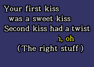 Your first kiss
was a sweet kiss
Second kiss had a twist

1, 0h
(The right stuff)