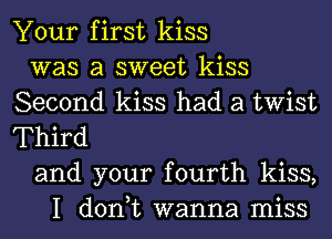 Your first kiss
was a sweet kiss
Second kiss had a twist
Third
and your fourth kiss,
I don,t wanna miss