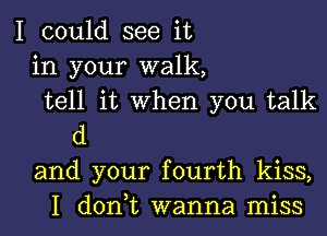 I could see it
in your walk,
tell it When you talk
d
and your fourth kiss,
I don,t wanna miss