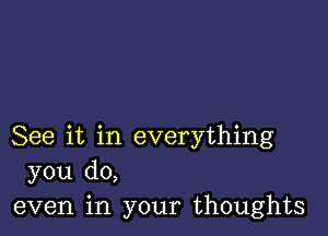 See it in everything
you do,
even in your thoughts