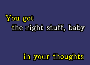 You got
the right stuff, baby

in your thoughts