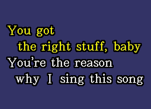 You got
the right stuff, baby

You,re the reason
Why I sing this song