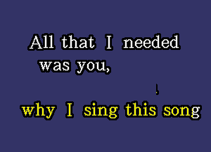 All that I needed
was you,

Why I sing this song