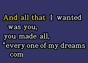 And all that I wanted
was you,

you made all,

(eVery one of my dreams
com