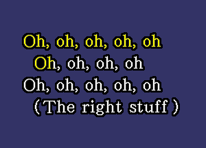 Oh, oh, oh, oh, oh
Oh, oh, oh, oh

Oh, oh, oh, oh, 0h
(The right stuff)