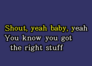 Shout, yeah baby, yeah

You know you got
the right stuff