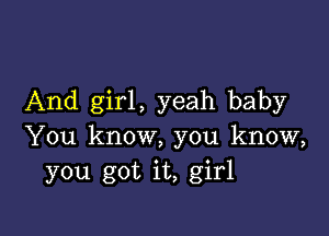 And girl, yeah baby

You know, you know,
you got it, girl