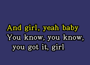 And girl, yeah baby

You know, you know,
you got it, girl