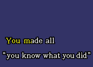 You made all

( you know what you didn