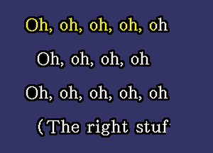 Oh, oh, oh, oh, oh
Oh, oh, oh, oh

Oh, oh, oh, oh, oh
(The right stuf'