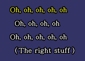 Oh, oh, oh, oh, oh
Oh, oh, oh, oh

Oh, oh, oh, oh, oh
(The right stuff)