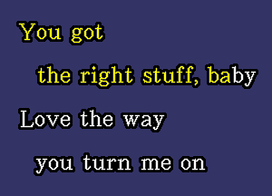 You got

the right stuff, baby

Love the way

you turn me on