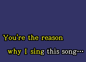 You,re the reason

why I sing this song.