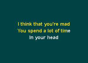 I think that you're mad
You spend a lot of time

In your head