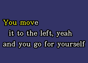 You move
it to the left, yeah

and you go for yourself