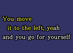 You move
it to the left, yeah

and you go for yourself