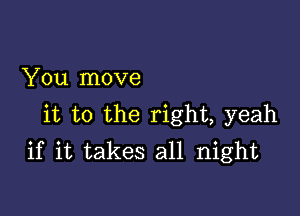 You move

it to the right, yeah
if it takes all night