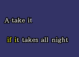 A-take it

if it takes all night