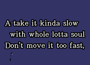 A-take it kinda slow
With whole lotta soul

Doni move it too fast,