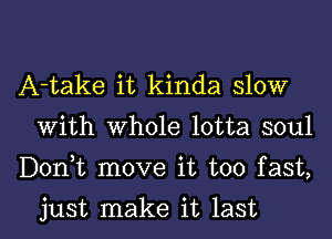 A-take it kinda slow
with whole lotta soul

D0n t move it too fast,

just make it last I