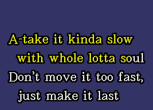 A-take it kinda slow
with whole lotta soul

D0n t move it too fast,

just make it last I