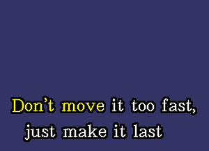 Doni move it too fast,

just make it last