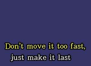 Doni move it too fast,

just make it last