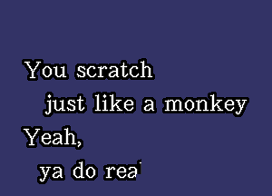 You scratch

just like a monkey
Yeah,
ya do rea'