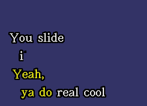 You slide

1

Yeah,
ya do real cool