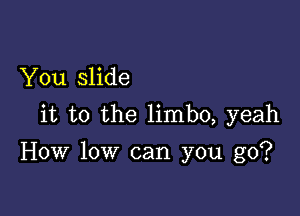 You slide

it to the limbo, yeah

How low can you go?