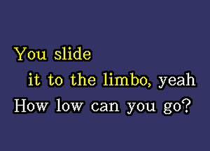 You slide

it to the limbo, yeah

How low can you go?