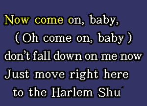 NOW come on, baby,
( Oh come on, baby )
don,tfa11down on me now

Just move right here
to the Harlem Shu