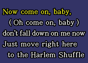 NOW come on, baby,
( Oh come on, baby )
don,tfa11down on me now

Just move right here
to the Harlem Shuffle