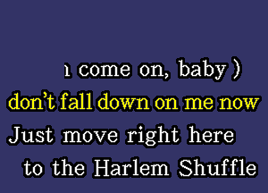 1 come on, baby)
don,tfa11down on me now

Just move right here
to the Harlem Shuffle