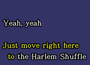 Yeah, yeah

Just move right here
to the Harlem Shuffle