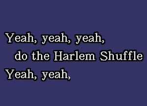 Yeah, yeah, yeah,

do the Harlem Shuffle
Yeah, yeah,