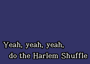 Yeah, yeah, yeah,
do the Harlem Shuffle