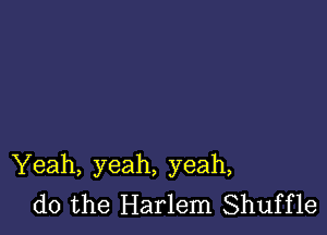 Yeah, yeah, yeah,
do the Harlem Shuffle