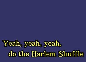 Yeah, yeah, yeah,
do the Harlem Shuffle