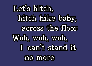 Lefs hitch,
hitch hike baby,
across the floor

Woh, woh, woh,
I cank stand it
no more