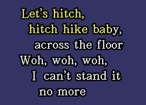 Lefs hitch,
hitch hike baby,
across the floor

Woh, woh, woh,
I cank stand it
no more